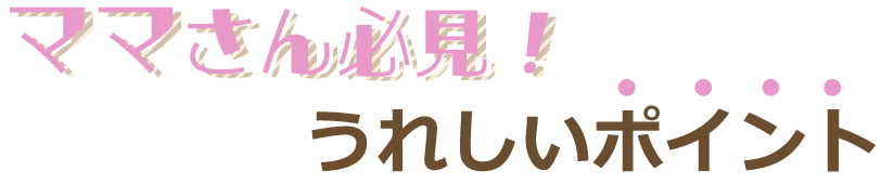 ママさん必見！うれしいポイント