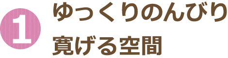 1. ゆっくりのんびり寛げる空間