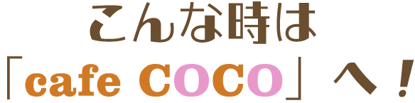 こんな時は「cafe COCO」へ！