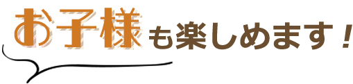 お子様も楽しめます！