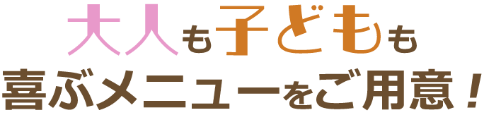 大人も子どもも喜ぶメニューをご用意！