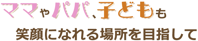 大人も子どもも笑顔になれる場所を目指して