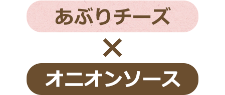 あぶりチーズトッピング×オニオンソース